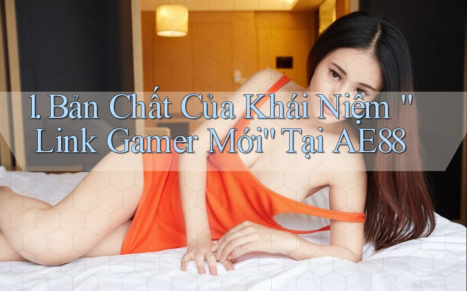 1. Bản Chất Của Khái Niệm “Link Gamer Mới” Tại AE88 1. Bản Chất Của Khái Niệm “Link Gamer Mới” Tại AE88