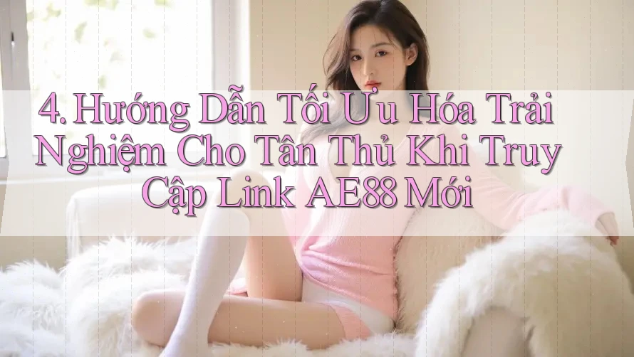 4. Hướng Dẫn Tối Ưu Hóa Trải Nghiệm Cho Tân Thủ Khi Truy Cập Link AE88 Mới 4. Hướng Dẫn Tối Ưu Hóa Trải Nghiệm Cho Tân Thủ Khi Truy Cập Link AE88 Mới
