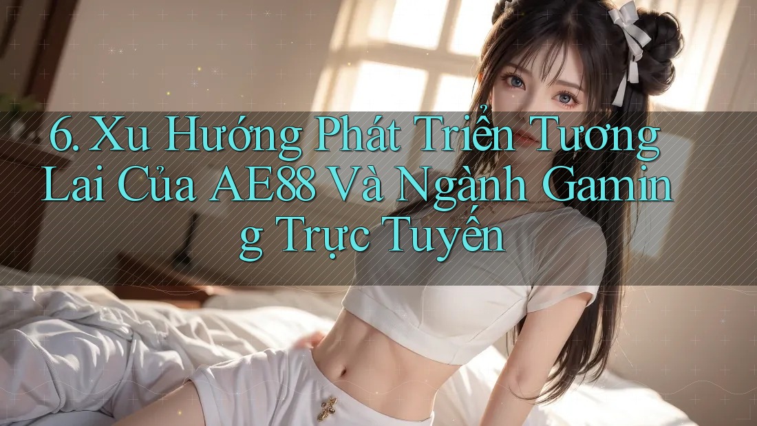 6. Xu Hướng Phát Triển Tương Lai Của AE88 Và Ngành Gaming Trực Tuyến