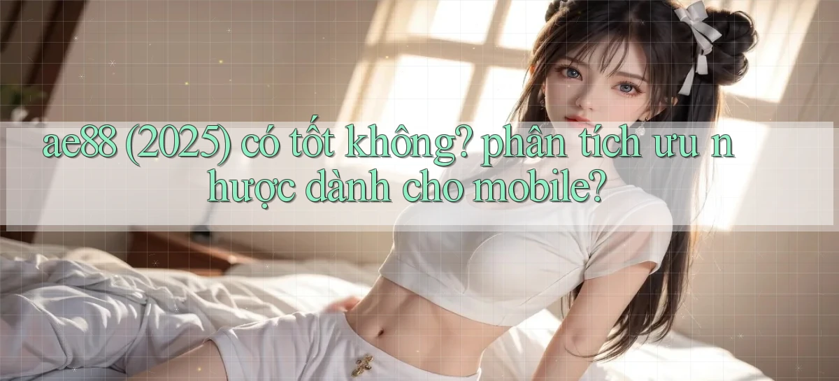 ae88 (2025) có tốt không phân tích ưu nhược dành cho mobile