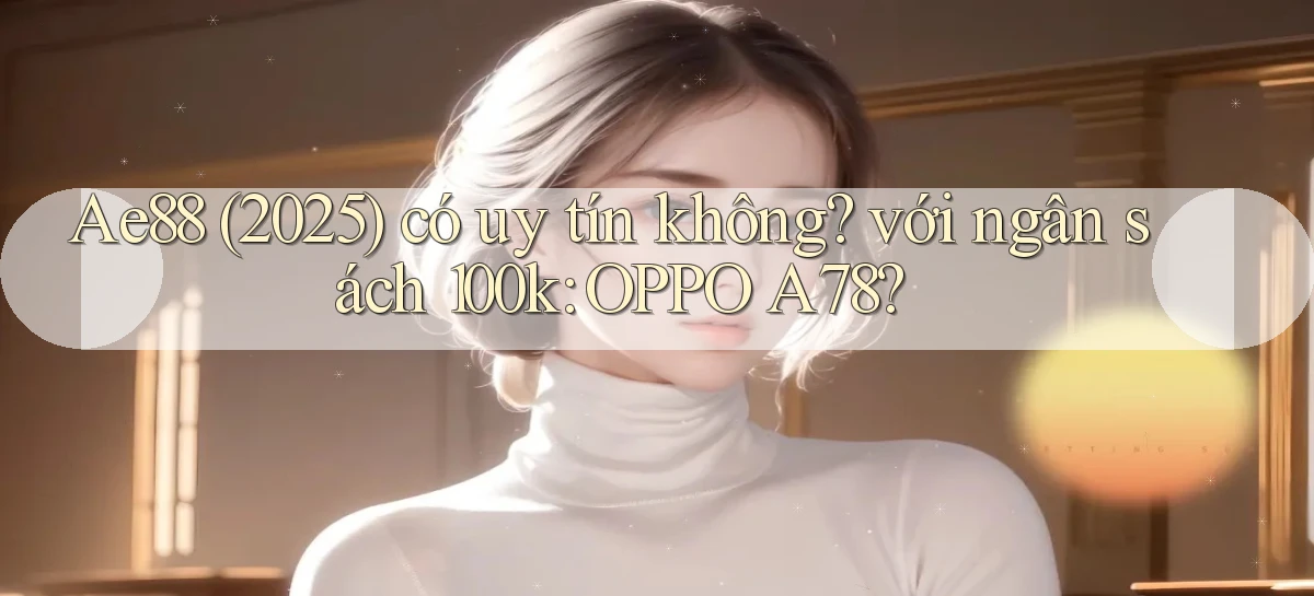 Ae88 (2025) có uy tín không với ngân sách 100k OPPO A78
