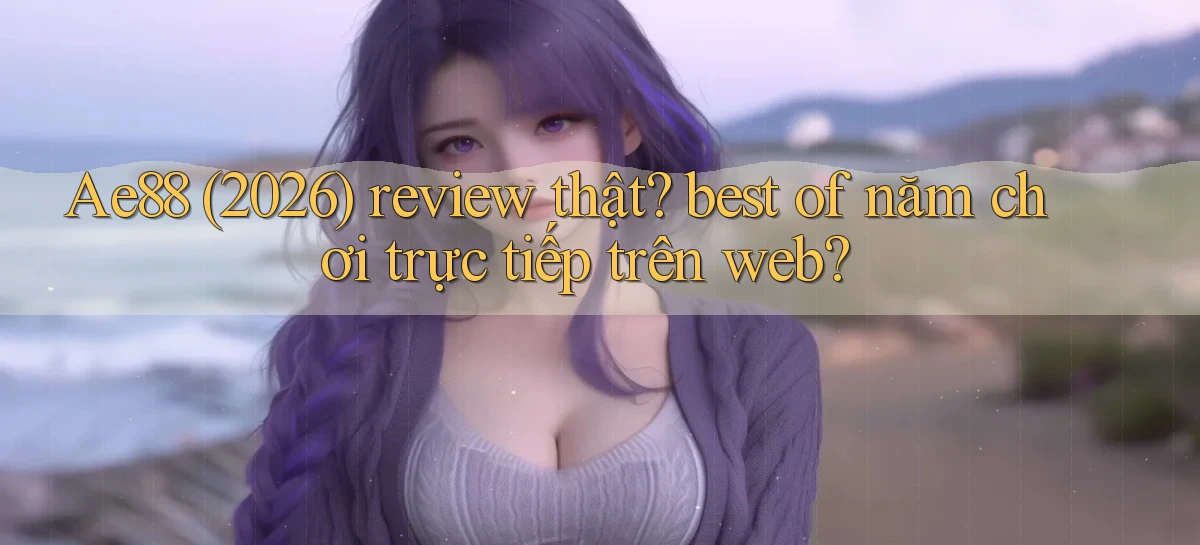 Ae88 (2026) review thật best of năm chơi trực tiếp trên web