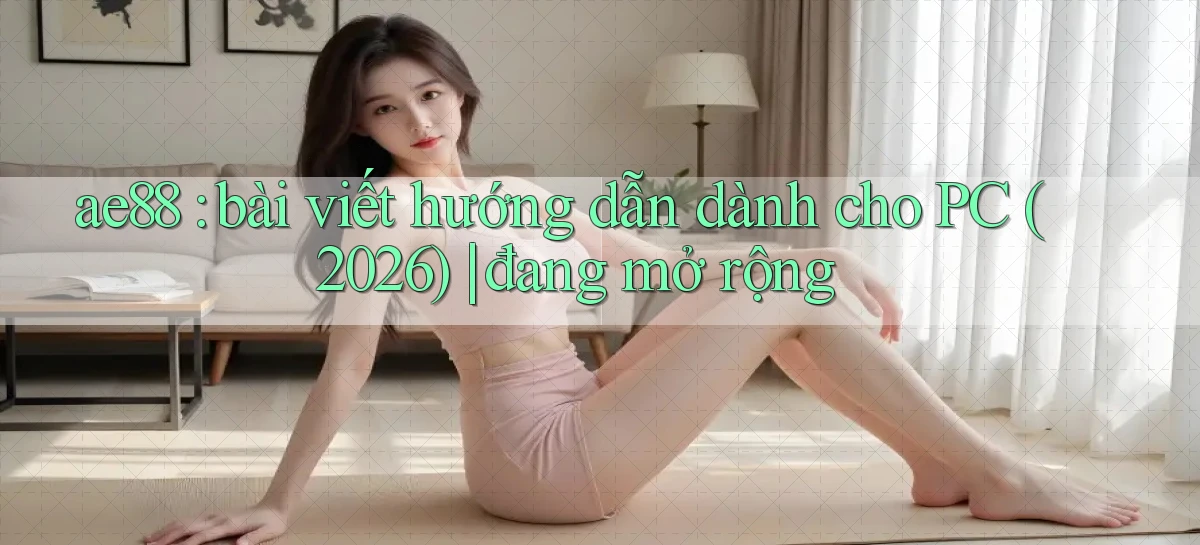 ae88 bài viết hướng dẫn dành cho PC (2026) đang mở rộng