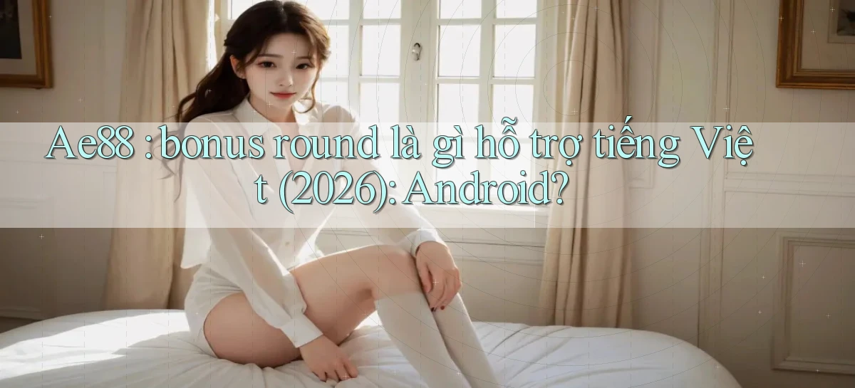 Ae88 bonus round là gì hỗ trợ tiếng Việt (2026) Android