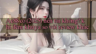 Ae88 có (2025) nên tải không khi đêm khuya so với review khác
