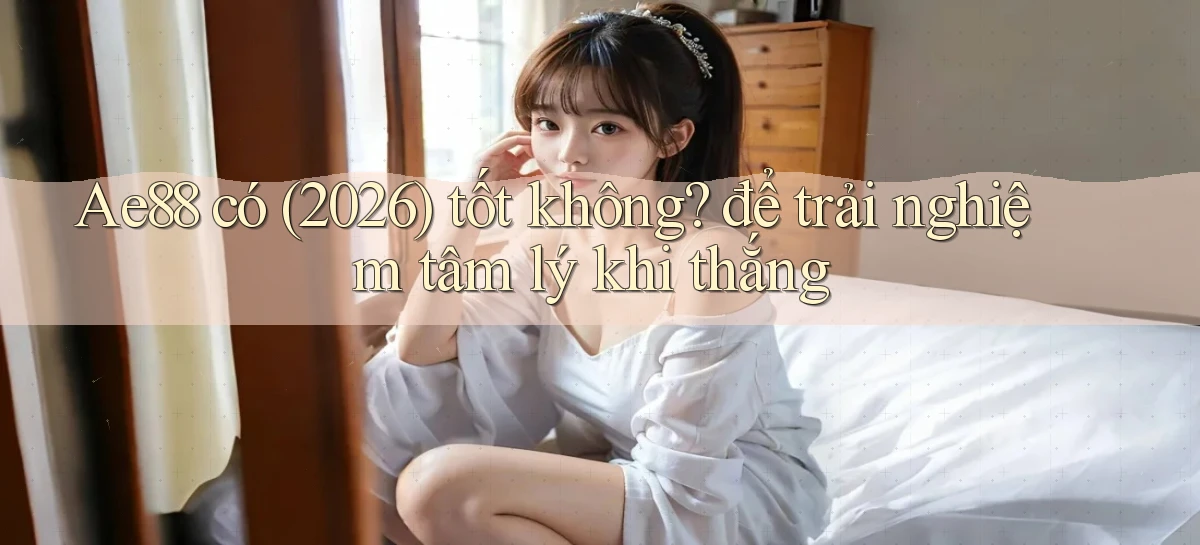 Ae88 có (2026) tốt không để trải nghiệm tâm lý khi thắng
