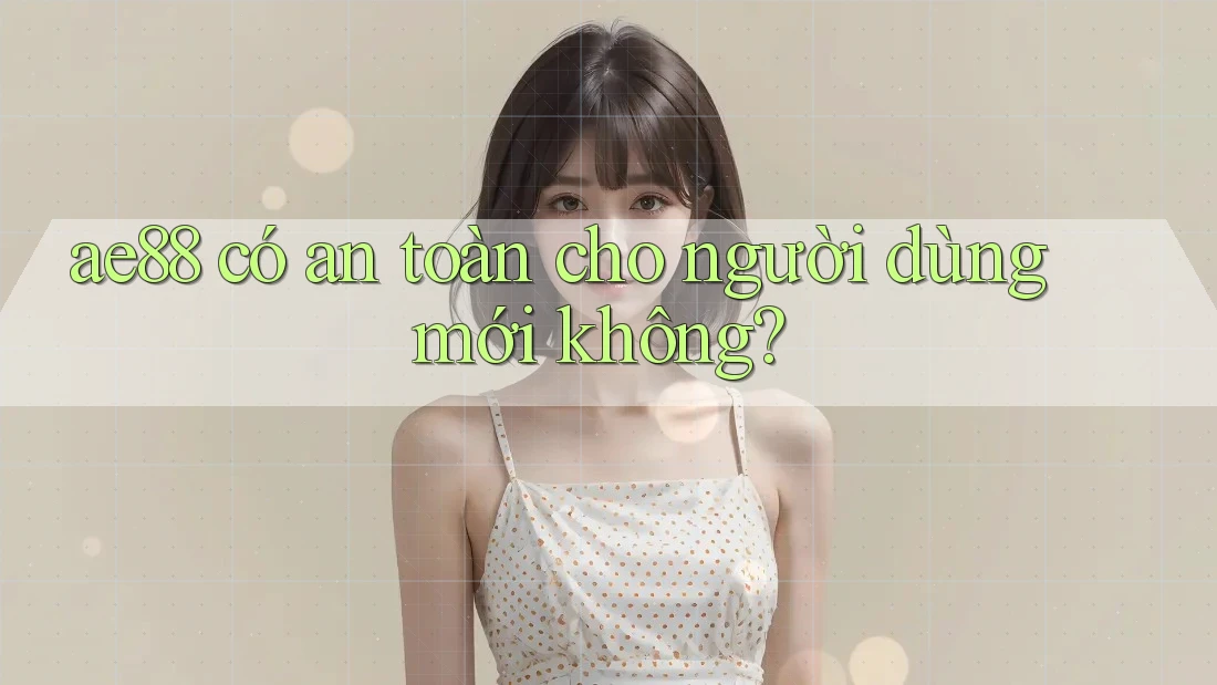 ae88 có an toàn cho người dùng mới không? ae88 có an toàn cho người dùng mới không?