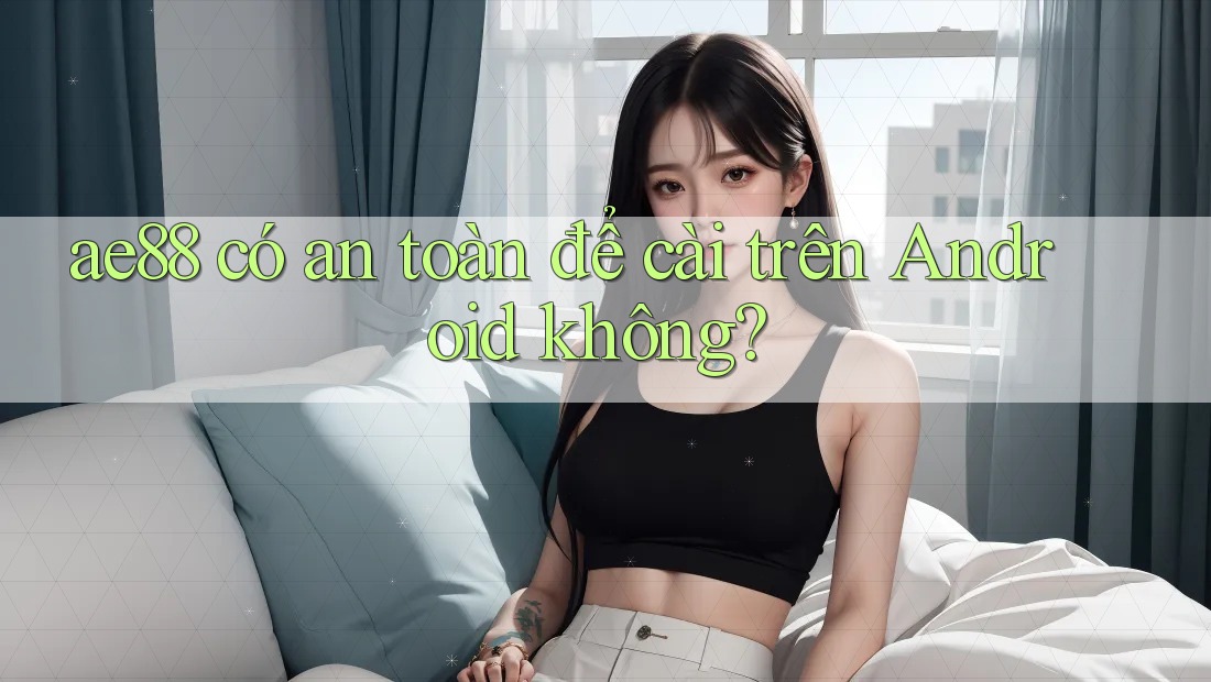 ae88 có an toàn để cài trên Android không?