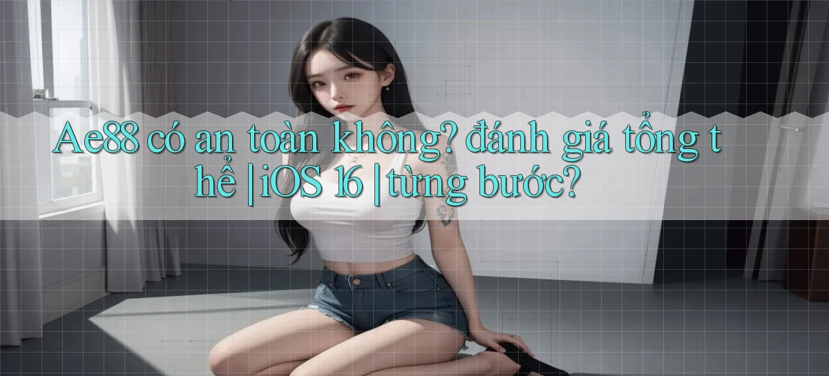 Ae88 có an toàn không đánh giá tổng thể iOS 16 từng bước