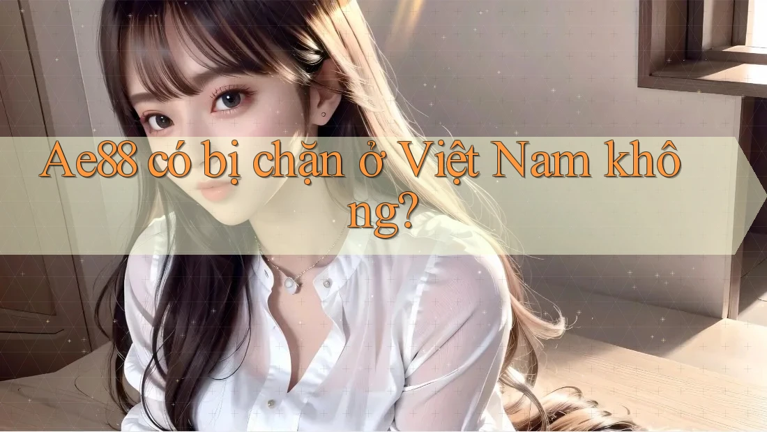 ae88 có bị chặn ở Việt Nam không? ae88 có bị chặn ở Việt Nam không?