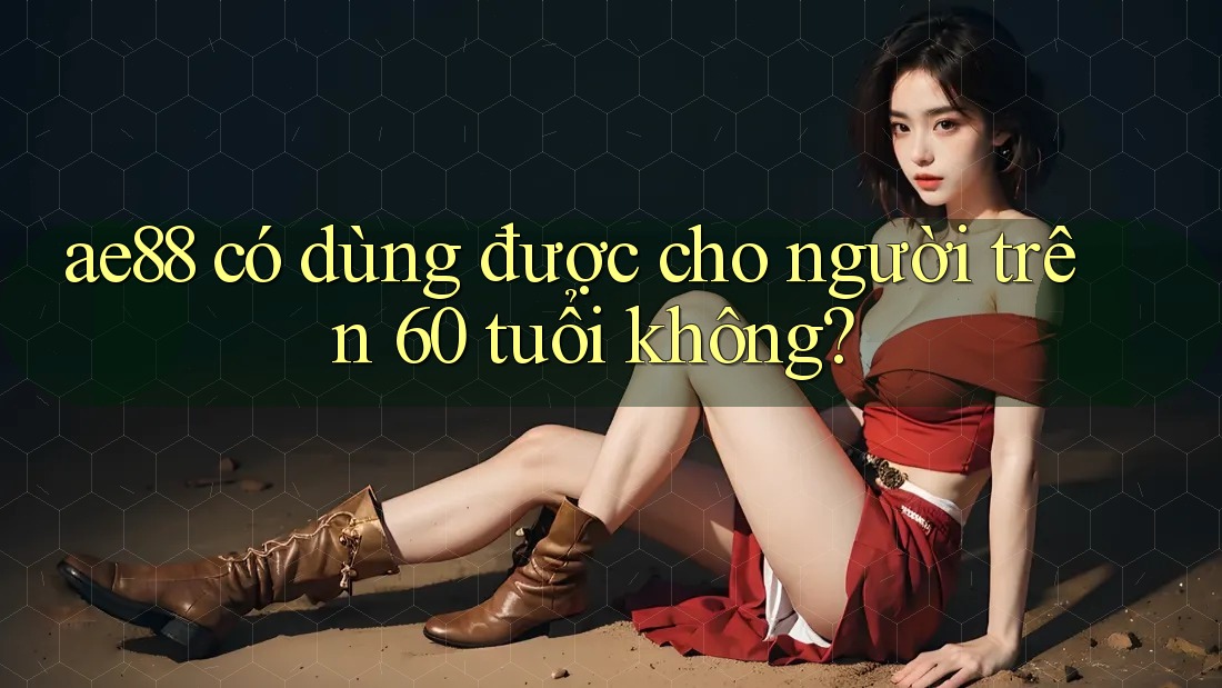 ae88 có dùng được cho người trên 60 tuổi không? ae88 có dùng được cho người trên 60 tuổi không?