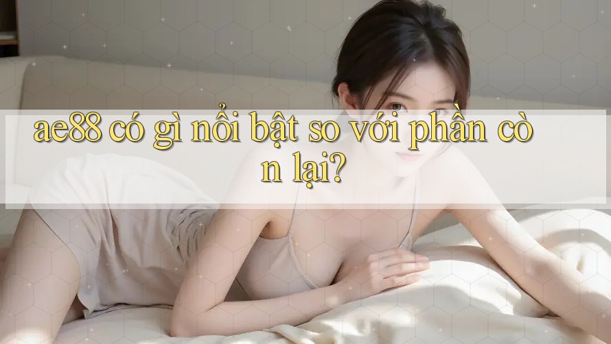 ae88 có gì nổi bật so với phần còn lại? ae88 có gì nổi bật so với phần còn lại?
