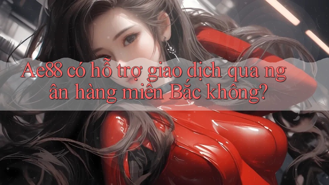 Ae88 có hỗ trợ giao dịch qua ngân hàng miền Bắc không? Ae88 có hỗ trợ giao dịch qua ngân hàng miền Bắc không?