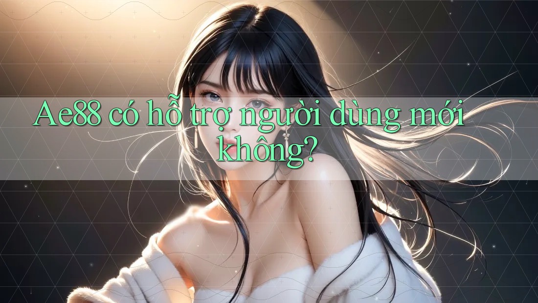 Ae88 có hỗ trợ người dùng mới không? Ae88 có hỗ trợ người dùng mới không?