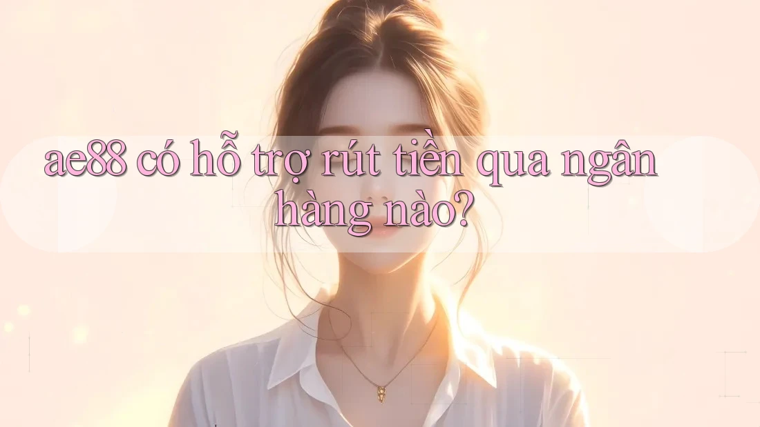 ae88 có hỗ trợ rút tiền qua ngân hàng nào? ae88 có hỗ trợ rút tiền qua ngân hàng nào?