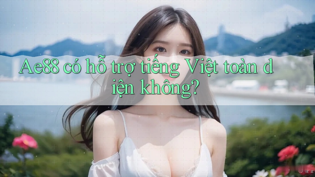 Ae88 có hỗ trợ tiếng Việt toàn diện không? Ae88 có hỗ trợ tiếng Việt toàn diện không?