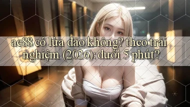 ae88 có lừa đảo không theo trải nghiệm (2026) dưới 5 phút