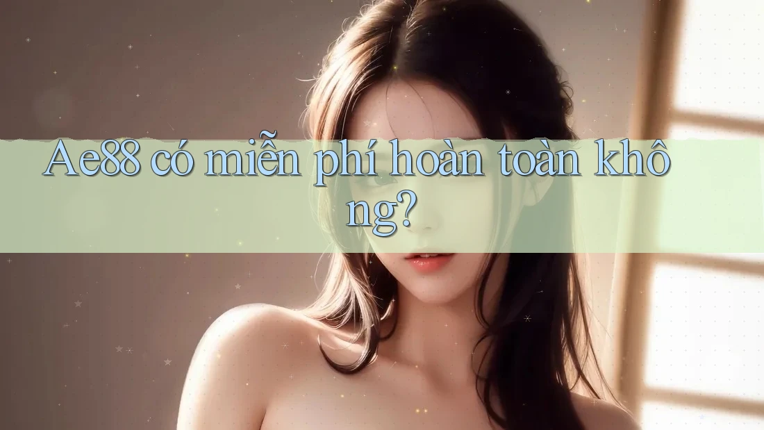 Ae88 có miễn phí hoàn toàn không? Ae88 có miễn phí hoàn toàn không?