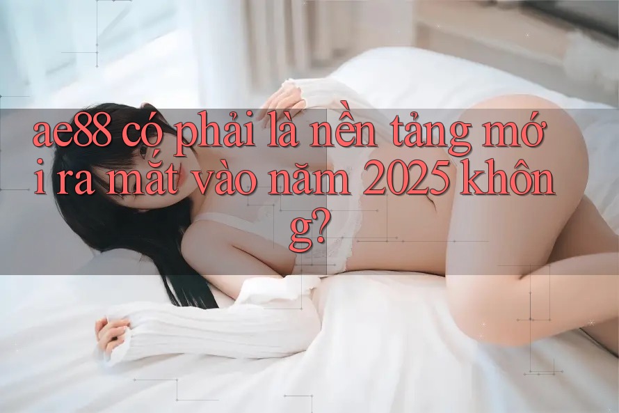 ae88 có phải là nền tảng mới ra mắt vào năm 2025 không? ae88 có phải là nền tảng mới ra mắt vào năm 2025 không?