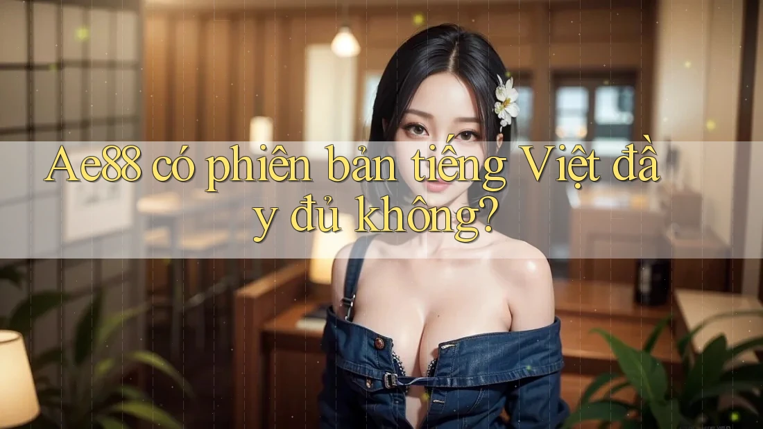 Ae88 có phiên bản tiếng Việt đầy đủ không? Ae88 có phiên bản tiếng Việt đầy đủ không?