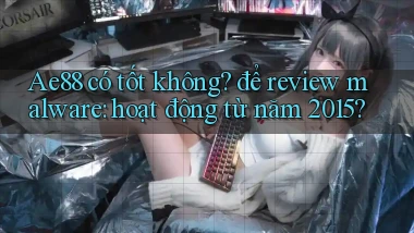 Ae88 có tốt không để review malware hoạt động từ năm 2015