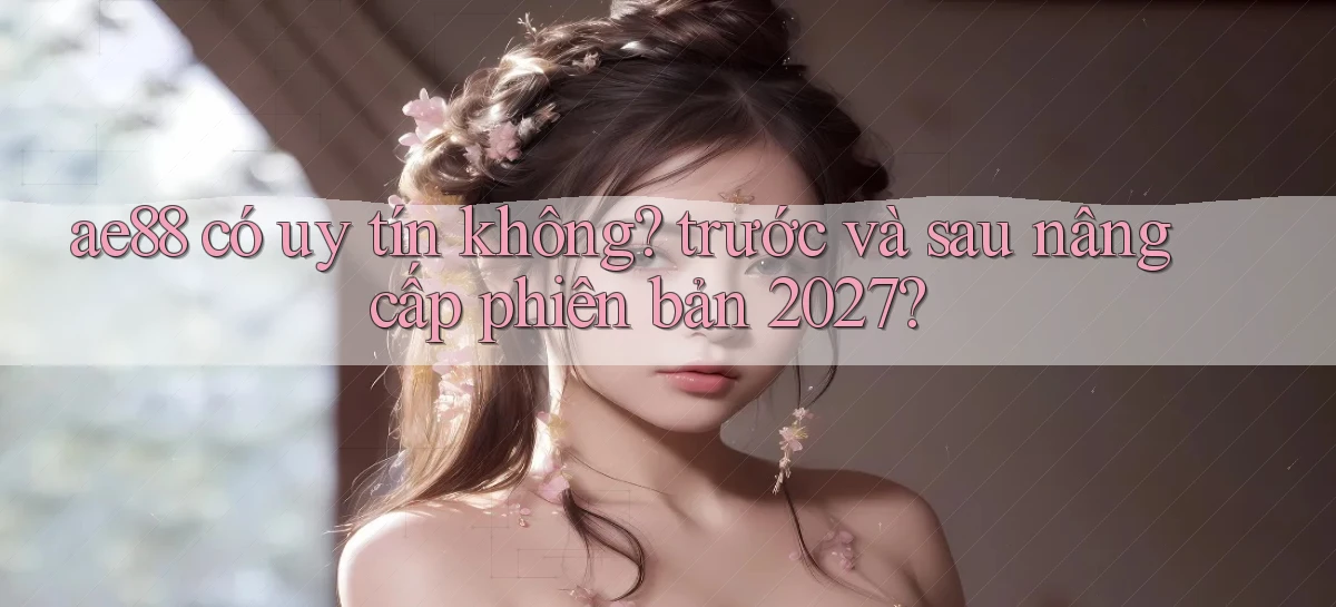 ae88 có uy tín không trước và sau nâng cấp phiên bản 2027