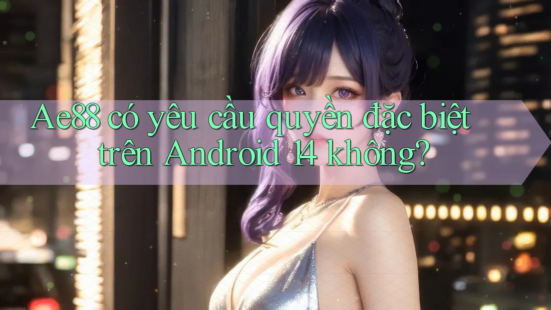 Ae88 có yêu cầu quyền đặc biệt trên Android 14 không? Ae88 có yêu cầu quyền đặc biệt trên Android 14 không?