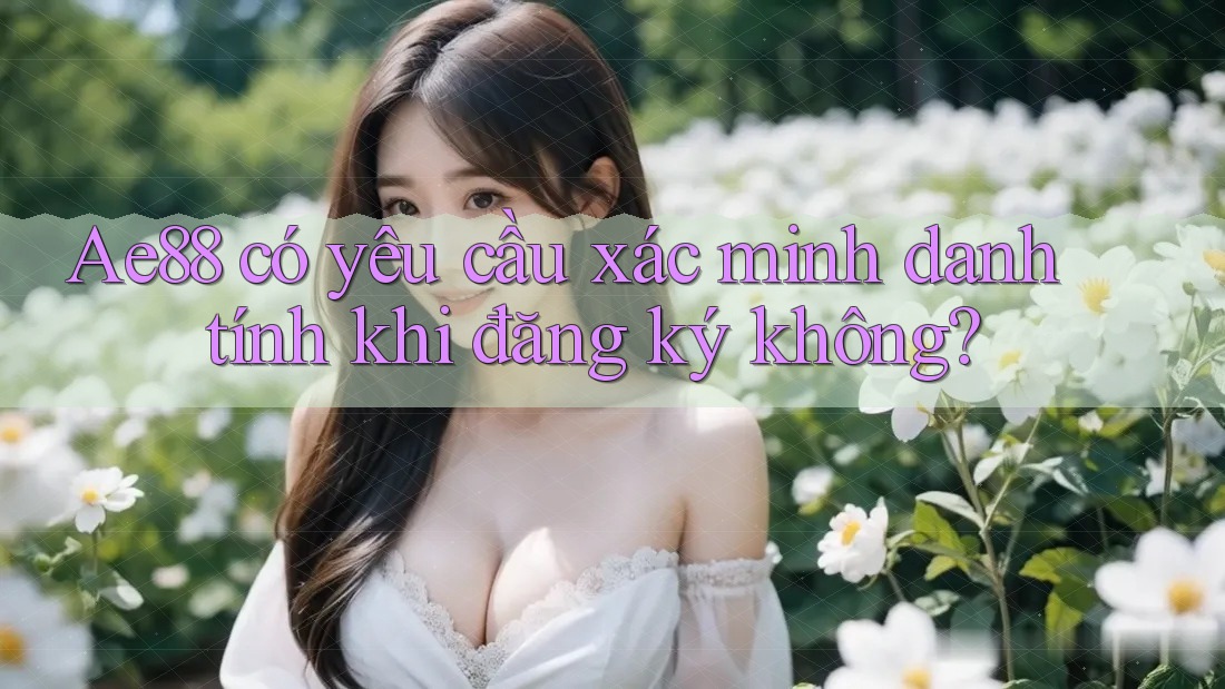 Ae88 có yêu cầu xác minh danh tính khi đăng ký không? Ae88 có yêu cầu xác minh danh tính khi đăng ký không?