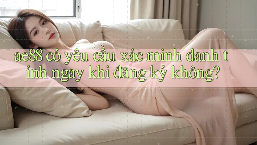 ae88 có yêu cầu xác minh danh tính ngay khi đăng ký không? ae88 có yêu cầu xác minh danh tính ngay khi đăng ký không?