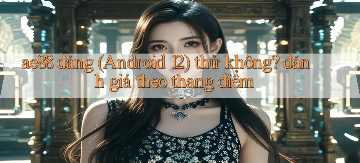 ae88 đáng (Android 12) thử không đánh giá theo thang điểm