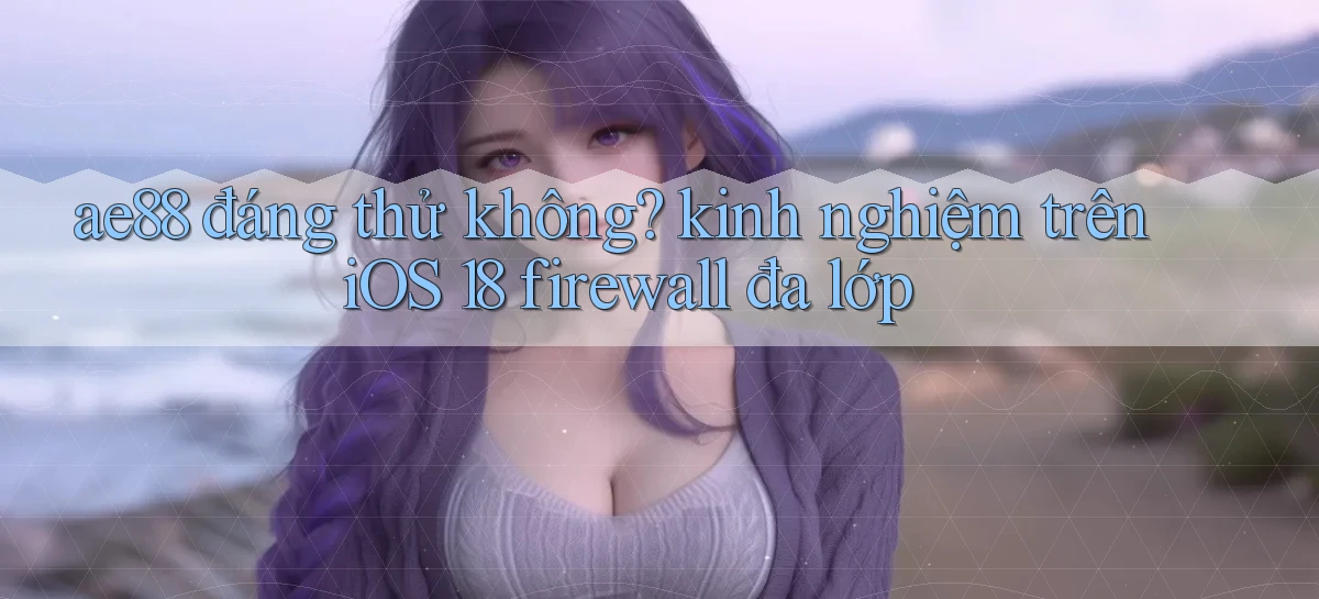 ae88 đáng thử không kinh nghiệm trên iOS 18 firewall đa lớp