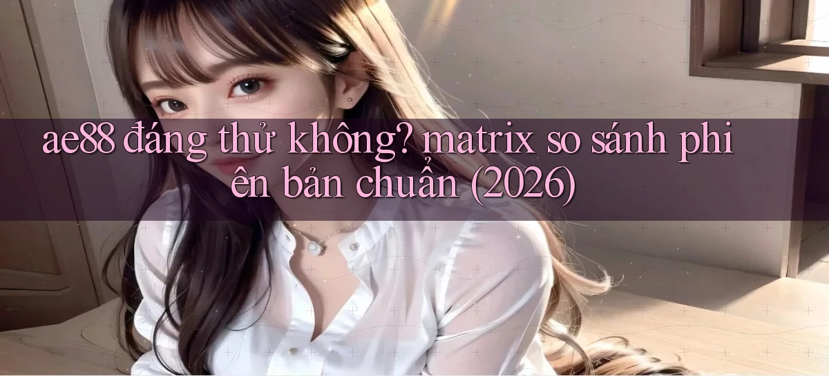 ae88 đáng thử không matrix so sánh phiên bản chuẩn (2026)