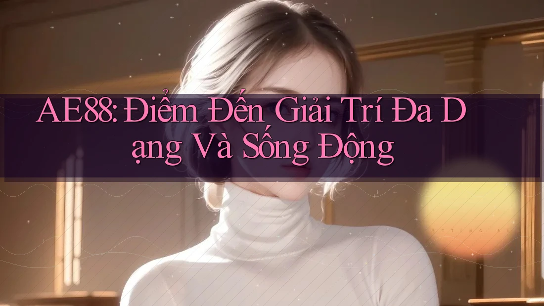 AE88: Điểm Đến Giải Trí Đa Dạng Và Sống Động AE88: Điểm Đến Giải Trí Đa Dạng Và Sống Động
