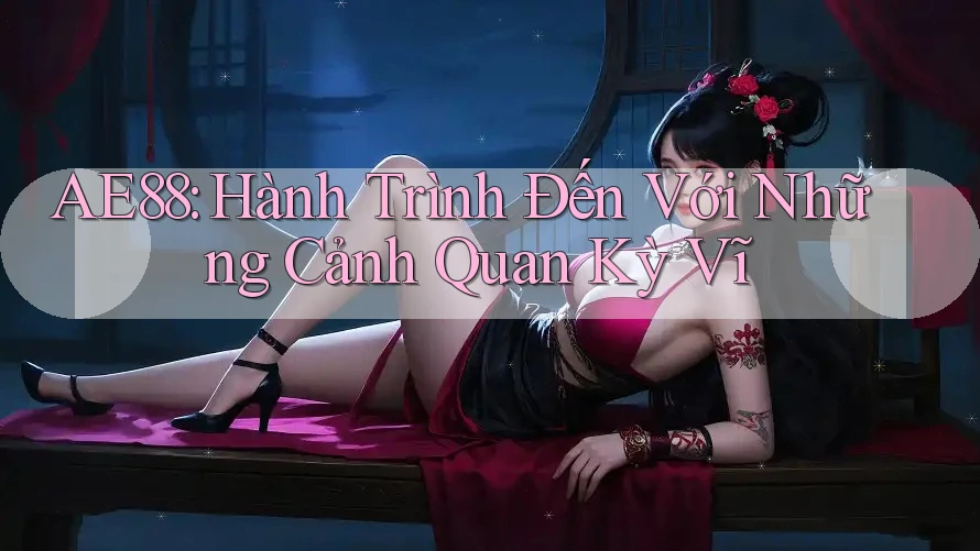 AE88: Hành Trình Đến Với Những Cảnh Quan Kỳ Vĩ AE88: Hành Trình Đến Với Những Cảnh Quan Kỳ Vĩ