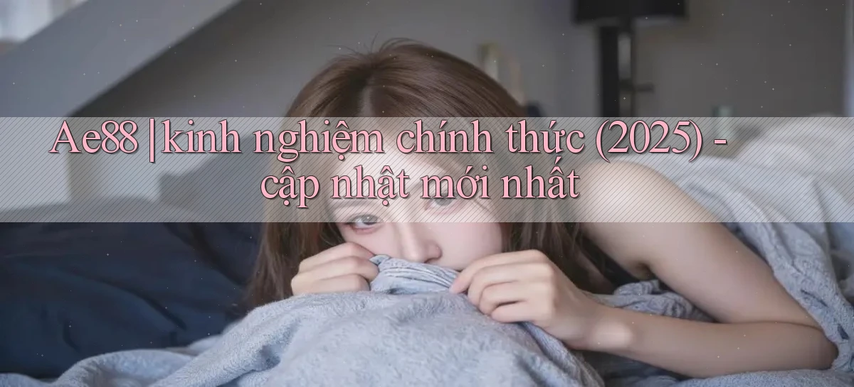 Ae88 kinh nghiệm chính thức (2025)   cập nhật mới nhất