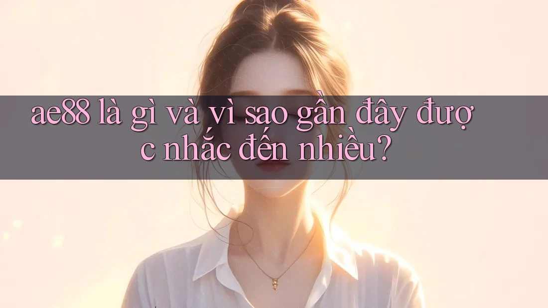 ae88 là gì và vì sao gần đây được nhắc đến nhiều?