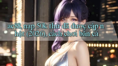 ae88, nạp 50k thử đã được cập nhật (2026), cách chơi bắn cá