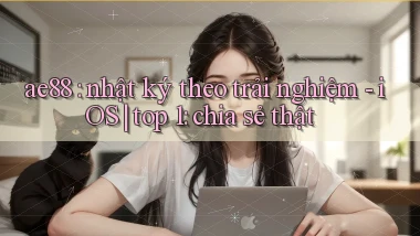 ae88 nhật ký theo trải nghiệm   iOS top 1 chia sẻ thật
