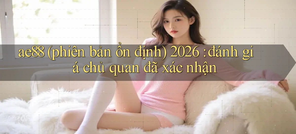 ae88 (phiên bản ổn định) 2026 đánh giá chủ quan đã xác nhận