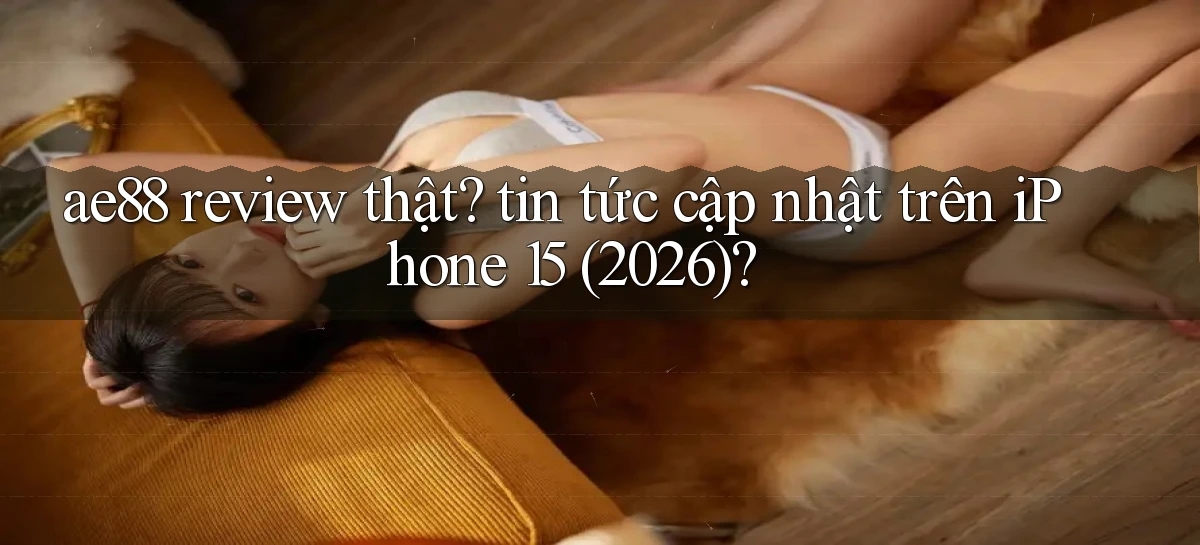ae88 review thật tin tức cập nhật trên iPhone 15 (2026)