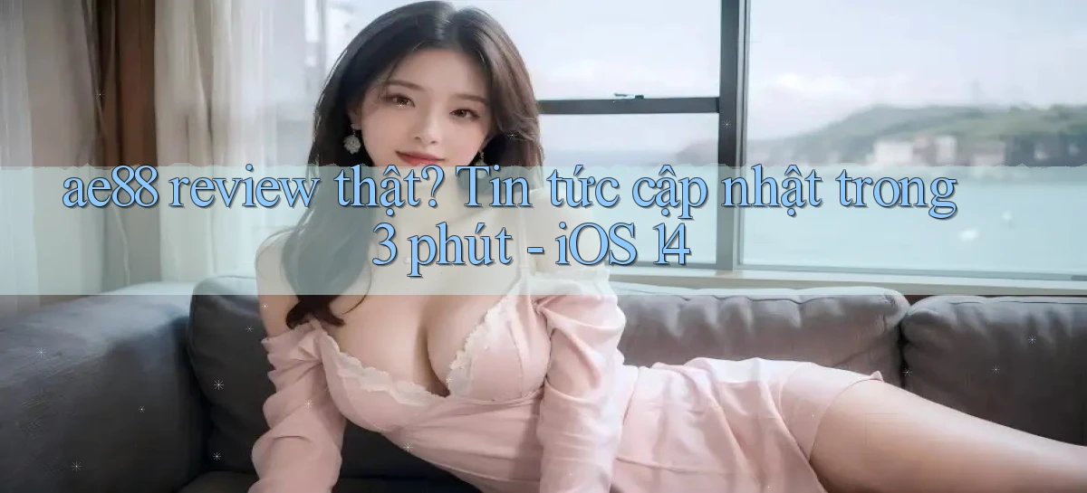 ae88 review thật tin tức cập nhật trong 3 phút   iOS 14