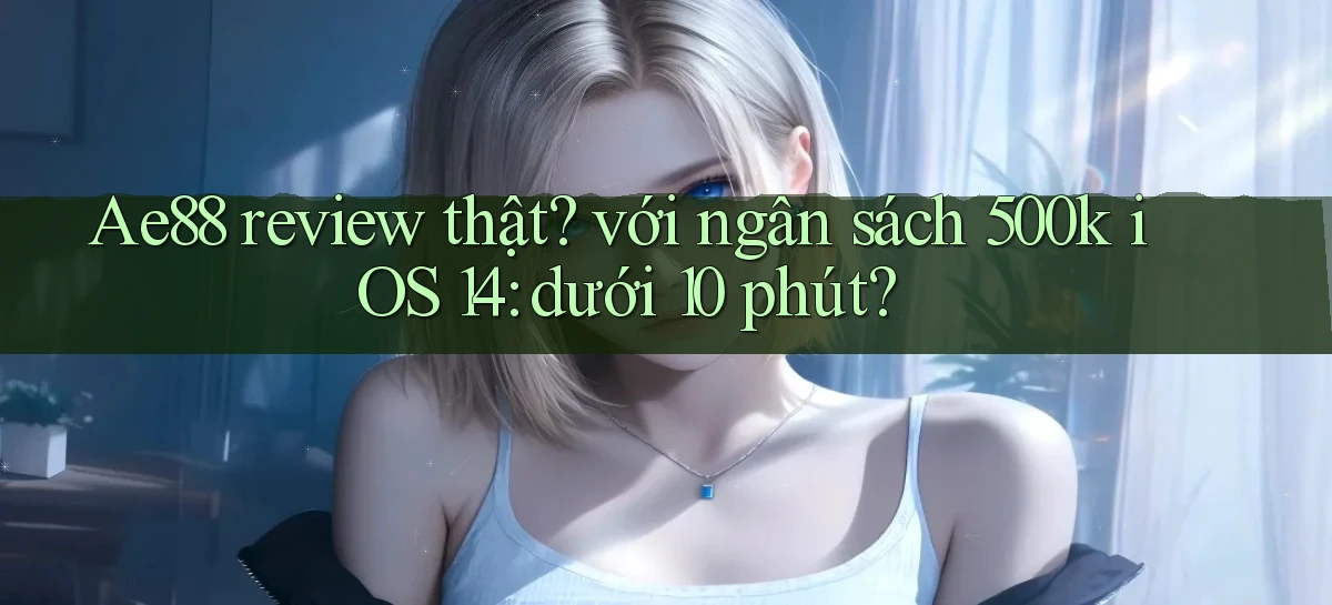 Ae88 review thật với ngân sách 500k iOS 14 dưới 10 phút