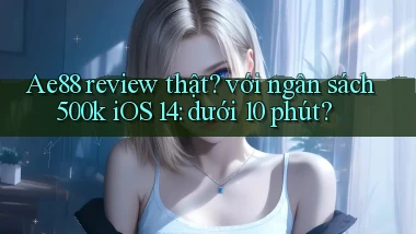 Ae88 review thật với ngân sách 500k iOS 14 dưới 10 phút