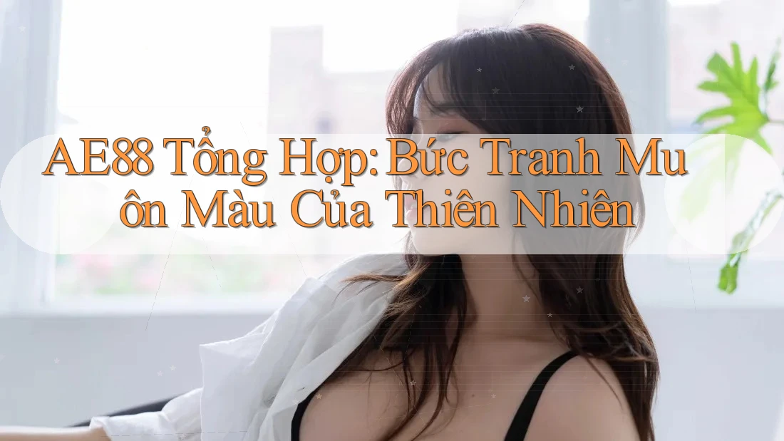 AE88 Tổng Hợp: Bức Tranh Muôn Màu Của Thiên Nhiên AE88 Tổng Hợp: Bức Tranh Muôn Màu Của Thiên Nhiên