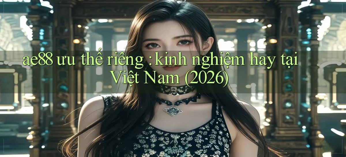 ae88 ưu thế riêng kinh nghiệm hay tại Việt Nam (2026)