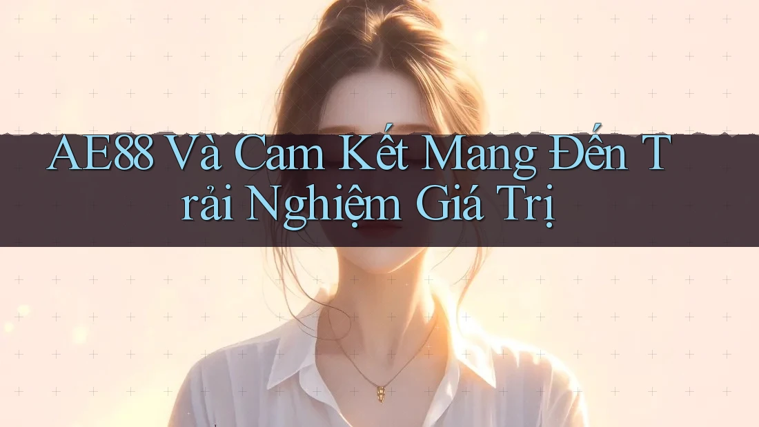 AE88 Và Cam Kết Mang Đến Trải Nghiệm Giá Trị AE88 Và Cam Kết Mang Đến Trải Nghiệm Giá Trị