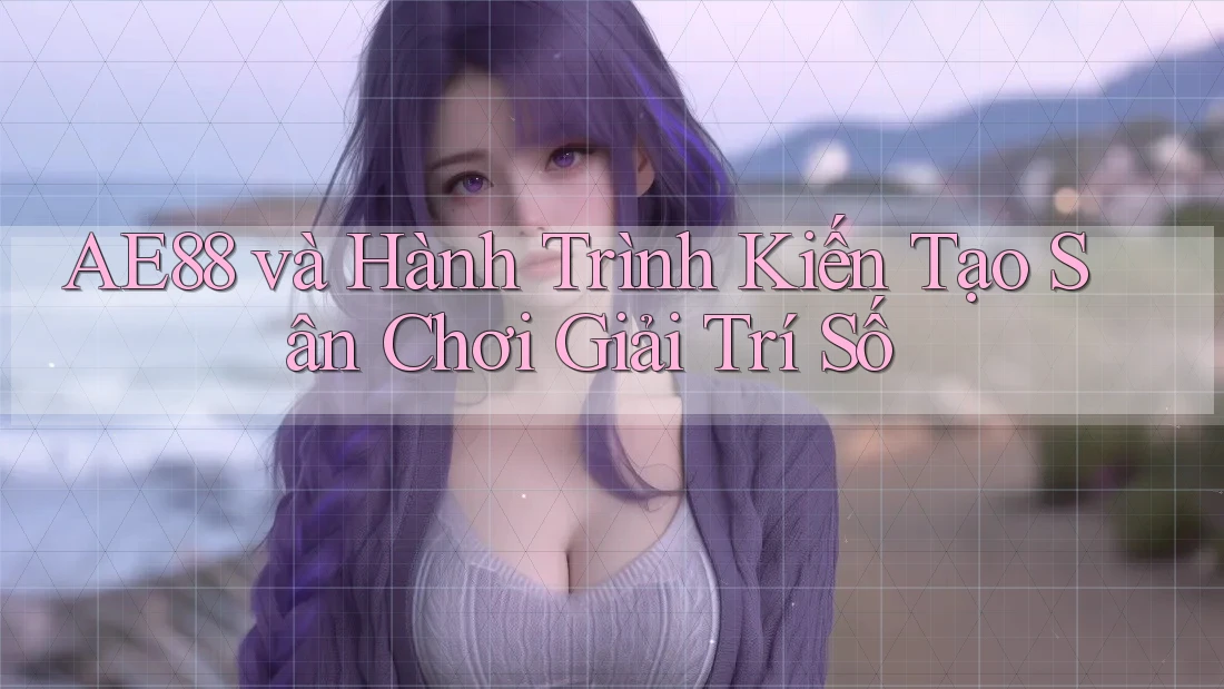 AE88 và Hành Trình Kiến Tạo Sân Chơi Giải Trí Số