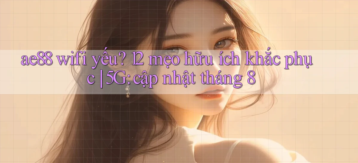 ae88 wifi yếu 12 mẹo hữu ích khắc phục 5G cập nhật tháng 8