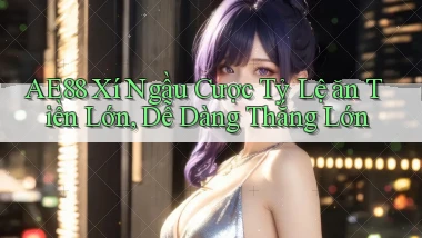 ae88  xí ngầu cược tỷ lệ ăn tiền lớn, dễ dàng thắng lớn