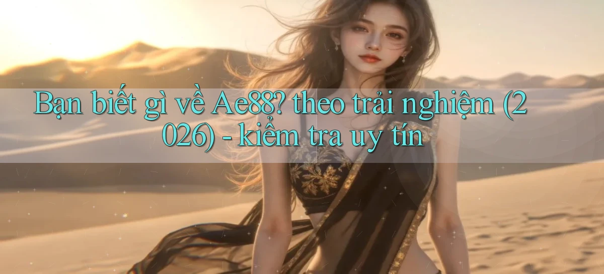 Bạn biết gì về Ae88 theo trải nghiệm (2026)   kiểm tra uy tín